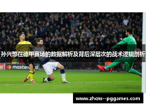 孙兴慜在德甲赛场的数据解析及背后深层次的战术逻辑剖析