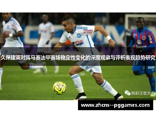 久保建英对阵马赛法甲赛场稳定性变化的深度观察与评析表现趋势研究