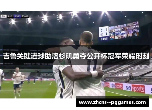 吉鲁关键进球助洛杉矶勇夺公开杯冠军荣耀时刻 吉鲁关键进球助洛杉矶勇夺公开杯冠军荣耀时刻