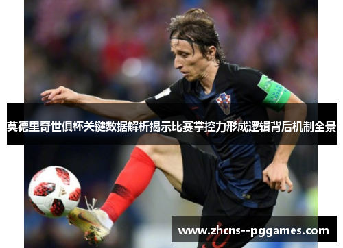 莫德里奇世俱杯关键数据解析揭示比赛掌控力形成逻辑背后机制全景