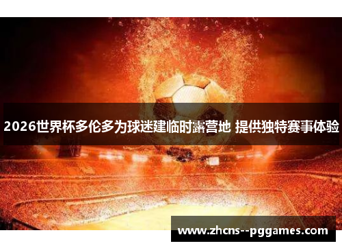 2026世界杯多伦多为球迷建临时露营地 提供独特赛事体验 2026世界杯多伦多为球迷建临时露营地 提供独特赛事体验