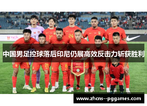 中国男足控球落后印尼仍展高效反击力斩获胜利 中国男足控球落后印尼仍展高效反击力斩获胜利