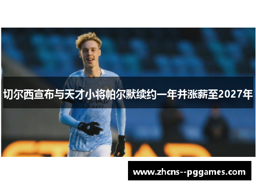 切尔西宣布与天才小将帕尔默续约一年并涨薪至2027年 切尔西宣布与天才小将帕尔默续约一年并涨薪至2027年