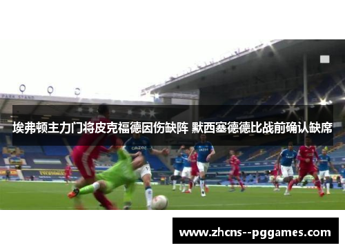 埃弗顿主力门将皮克福德因伤缺阵 默西塞德德比战前确认缺席 埃弗顿主力门将皮克福德因伤缺阵 默西塞德德比战前确认缺席