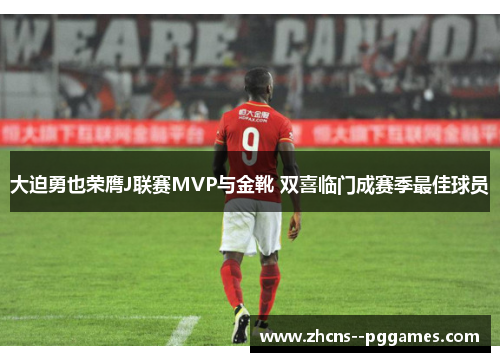 大迫勇也荣膺J联赛MVP与金靴 双喜临门成赛季最佳球员