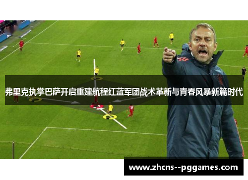 弗里克执掌巴萨开启重建航程红蓝军团战术革新与青春风暴新篇时代 弗里克执掌巴萨开启重建航程红蓝军团战术革新与青春风暴新篇时代