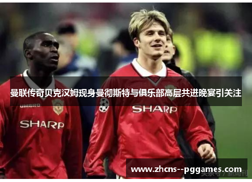 曼联传奇贝克汉姆现身曼彻斯特与俱乐部高层共进晚宴引关注