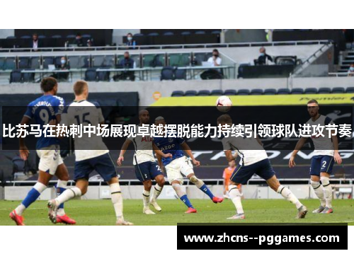 比苏马在热刺中场展现卓越摆脱能力持续引领球队进攻节奏