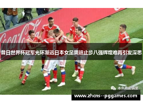 昔日世界杯冠军光环渐远日本女足奥运止步八强辉煌难再引发深思