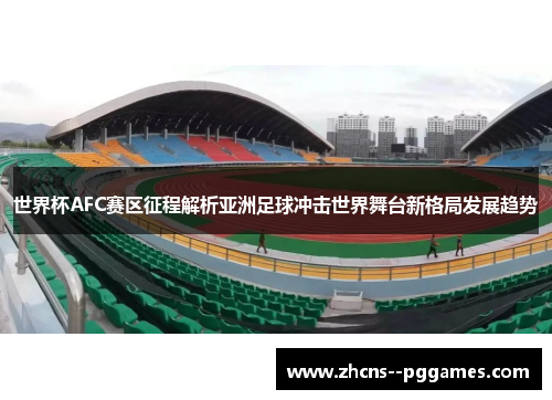 世界杯AFC赛区征程解析亚洲足球冲击世界舞台新格局发展趋势