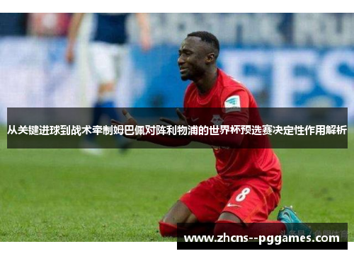 从关键进球到战术牵制姆巴佩对阵利物浦的世界杯预选赛决定性作用解析