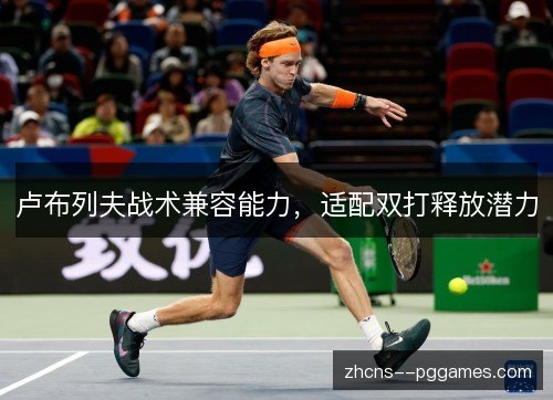 卢布列夫战术兼容能力,适配双打释放潜力 卢布列夫战术兼容能力,适配双打释放潜力