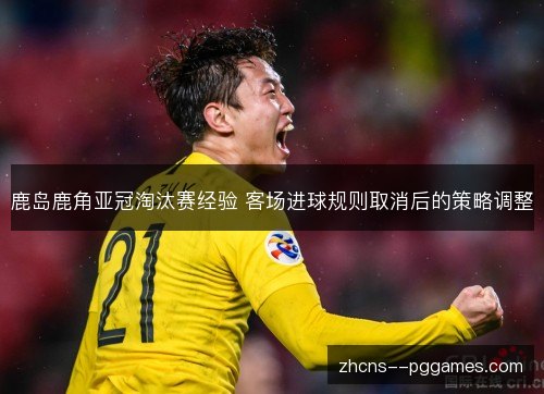 鹿岛鹿角亚冠淘汰赛经验 客场进球规则取消后的策略调整